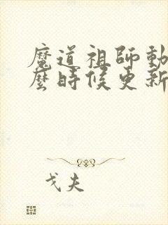 魔道祖师动漫什么时候更新