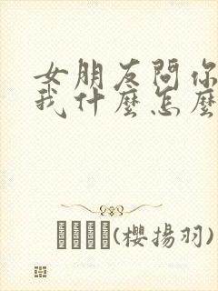 女朋友问你喜欢我什么怎么回答