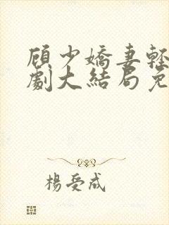 顾少娇妻轻虐短剧大结局免费观看