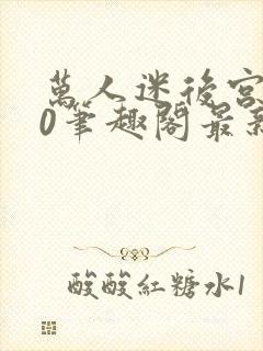 万人迷后宫我当0笔趣阁最新章节