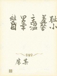 双男主羞耻训诫日常温馨小说一对一