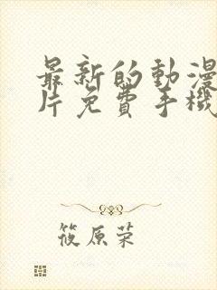 最新的动漫动画片免费手机在线观看