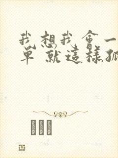 我想我会一直孤单 就这样孤单一辈子