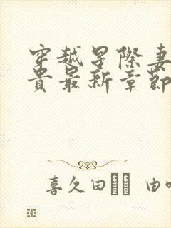 穿越星际妻荣夫贵最新章节无弹窗