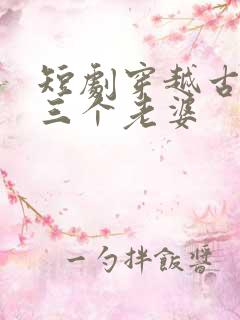 短剧穿越古代发三个老婆