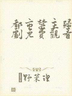 都市禁主归来短剧免费观看全集