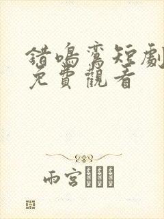 错鸣鸾短剧全集免费观看