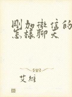 刚加微信的女生怎样聊天