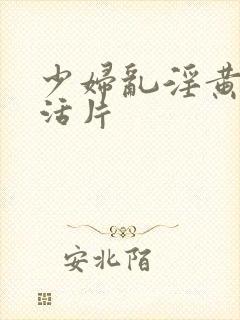 少妇乱淫黄色生活片