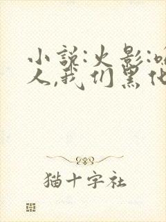 小说:火影:鸣人,我们黑化吧