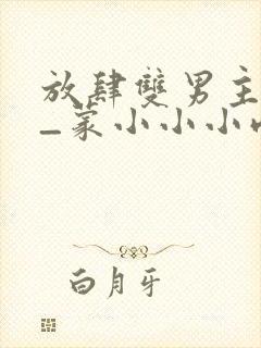 放肆双男主my_蒙小小小雨