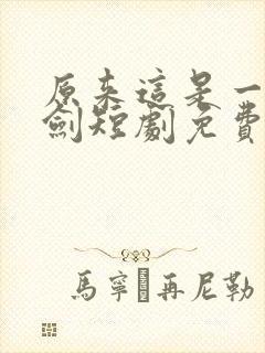 原来这是一把神剑短剧免费观看