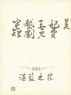 穿越王妃美又飒短剧免费