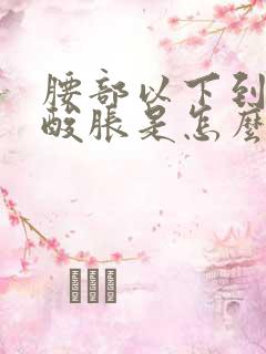 腰部以下到腿都酸胀是怎么回事