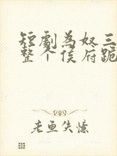 短剧为奴三年后整个侯府跪着求我原谅完整版