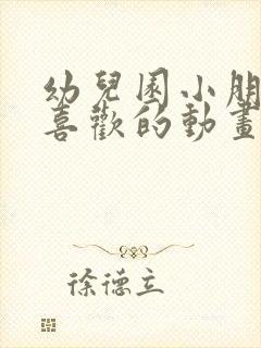 幼儿园小朋友最喜欢的动画片