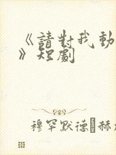 《请对我动心吧》短剧