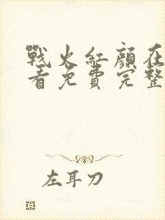 战火红颜在线观看免费完整版西瓜