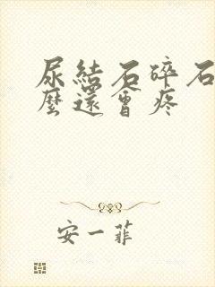 尿结石碎石后怎么还会疼