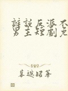 谁说反派不能做男主短剧免费观看