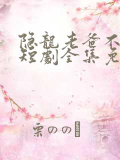 隐龙老爸不好惹短剧全集免费播放