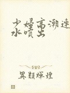 少妇高潮连连喷水喷出