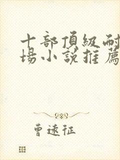 十部顶级耐看官场小说推荐完结