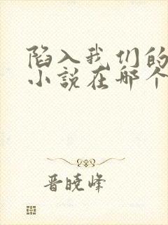 陷入我们的热恋小说在哪个软件可以看