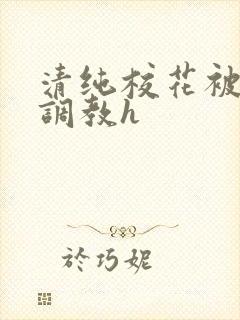 清纯校花被地狱调教h