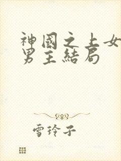 神国之上女主和男主结局