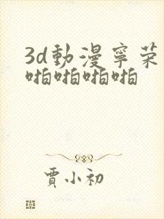 3d动漫宁荣荣啪啪啪啪