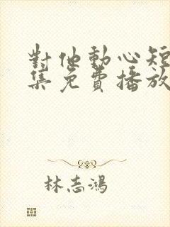 对他动心短剧全集免费播放