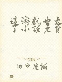 这游戏也太真实了小说免费全文阅读