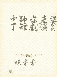 少帅你老婆又跑了短剧演员表