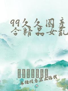 99久久国产综合精品女乱人伦