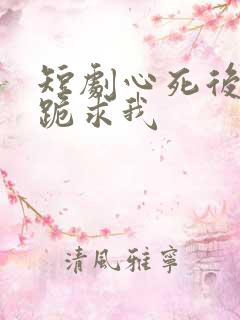 短剧心死后家人跪求我
