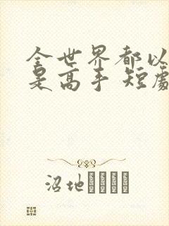 全世界都以为我是高手 短剧