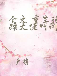 全文 重生后暴躁大佬叫我小祖宗