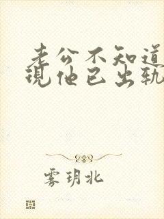 老公不知道我发现他已出轨我该怎么办