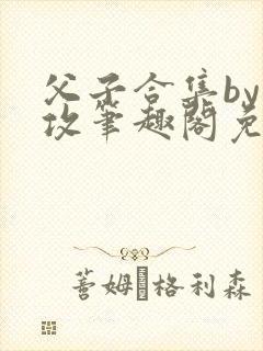 父子合集by美攻笔趣阁免费阅读年下