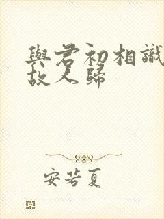 与君初相识犹如故人归