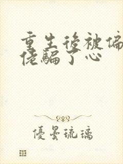 重生后被偏执大佬骗了心