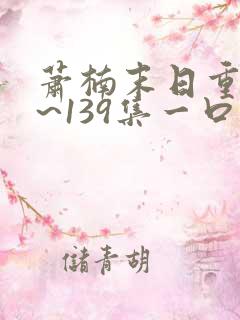 萧楠末日重生1~139集一口气免费