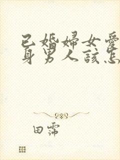 已婚妇女爱上单身男人该怎么办