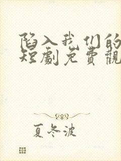 陷入我们的热恋短剧免费观看全集