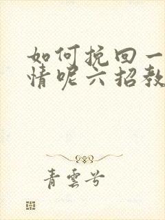 如何挽回一段感情呢六招教你挽回感情