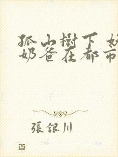 孤山树下 妖孽奶爸在都市最快更新