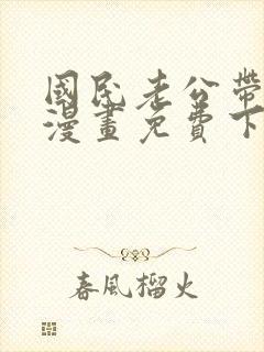 国民老公带回家漫画免费下拉