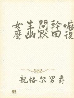 女生问干嘛呢怎么幽默回复