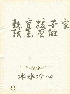 教育孩子家长应该怎么做